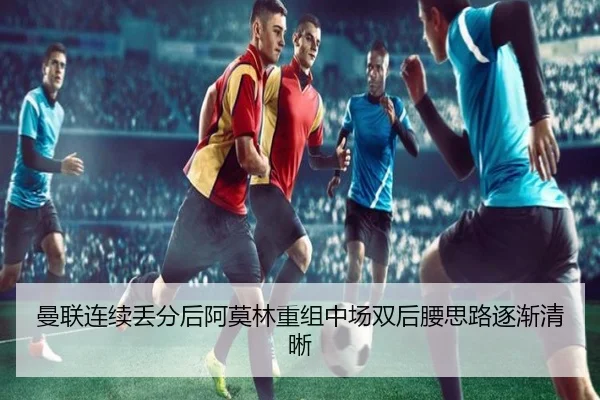 曼联连续丢分后阿莫林重组中场双后腰思路逐渐清晰